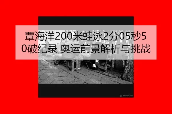 覃海洋200米蛙泳2分05秒50破纪录 奥运前景解析与挑战
